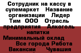 Сотрудник на кассу в супемаркет › Название организации ­ Лидер Тим, ООО › Отрасль предприятия ­ Алкоголь, напитки › Минимальный оклад ­ 36 000 - Все города Работа » Вакансии   . Чувашия респ.,Алатырь г.